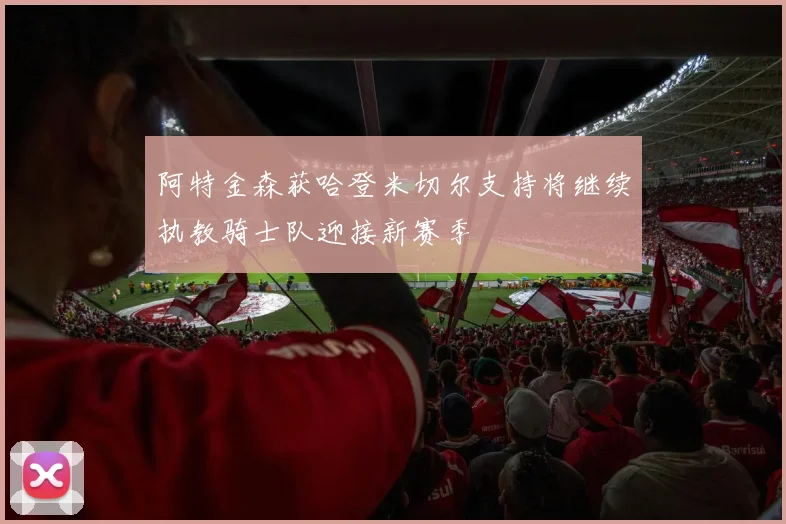 阿特金森获哈登米切尔支持将继续执教骑士队迎接新赛季