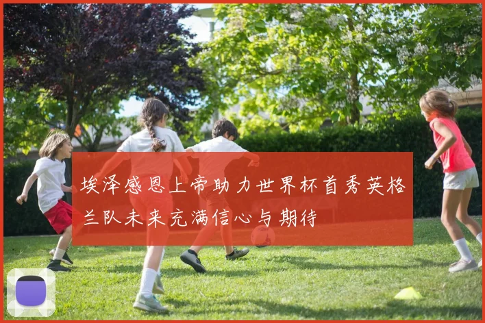 埃泽感恩上帝助力世界杯首秀英格兰队未来充满信心与期待