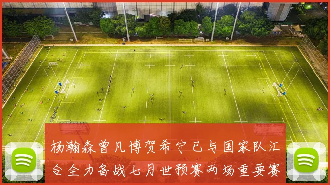 杨瀚森曾凡博贺希宁已与国家队汇合全力备战七月世预赛两场重要赛事
