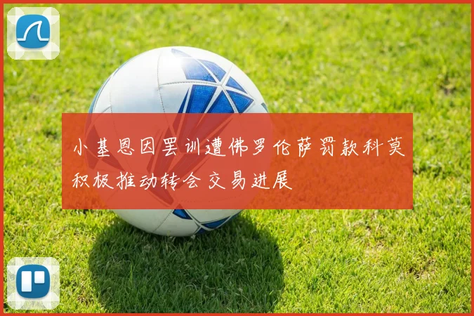 小基恩因罢训遭佛罗伦萨罚款科莫积极推动转会交易进展