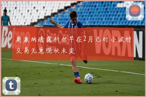 奥康纳透露科尔早在2月已对小波特交易无意现状未变