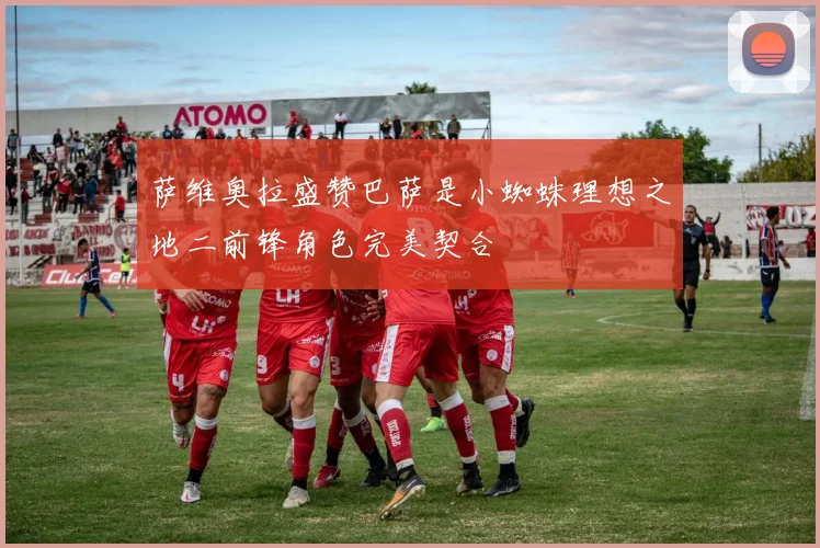 萨维奥拉盛赞巴萨是小蜘蛛理想之地二前锋角色完美契合