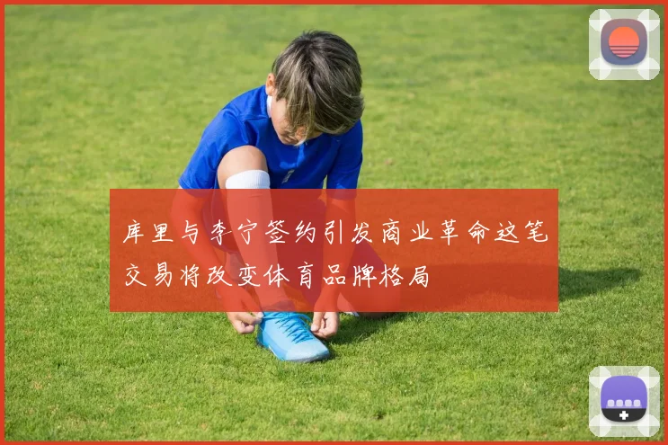库里与李宁签约引发商业革命这笔交易将改变体育品牌格局