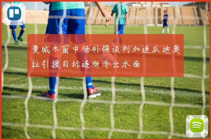 曼城冬窗中场补强谈判加速瓜迪奥拉引援目标逐渐浮出水面