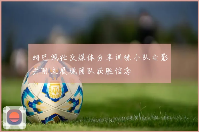 姆巴佩社交媒体分享训练小队合影并附文展现团队获胜信念