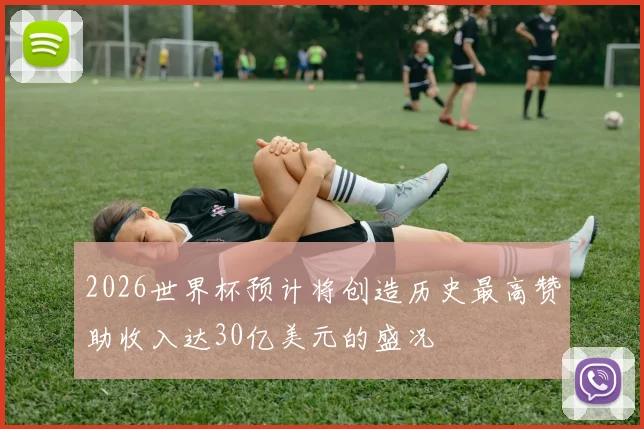 2026世界杯预计将创造历史最高赞助收入达30亿美元的盛况