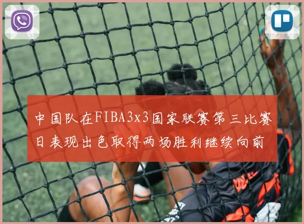 中国队在FIBA3x3国家联赛第三比赛日表现出色取得两场胜利继续向前迈进