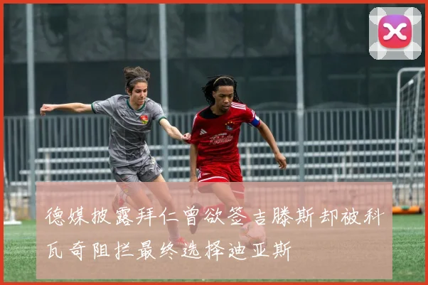 德媒披露拜仁曾欲签吉滕斯却被科瓦奇阻拦最终选择迪亚斯