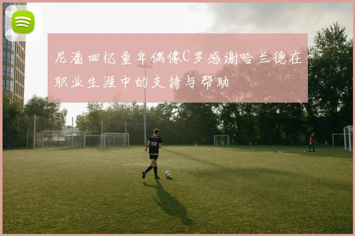 尼潘回忆童年偶像C罗感谢哈兰德在职业生涯中的支持与帮助