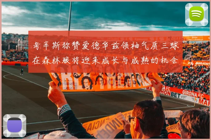 考辛斯称赞爱德华兹领袖气质三球在森林狼将迎来成长与成熟的机会
