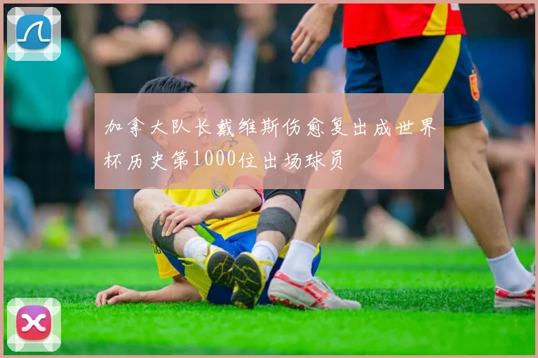 加拿大队长戴维斯伤愈复出成世界杯历史第1000位出场球员