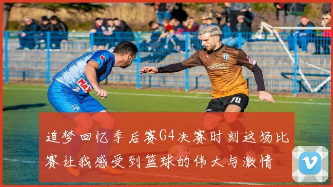 追梦回忆季后赛G4决赛时刻这场比赛让我感受到篮球的伟大与激情