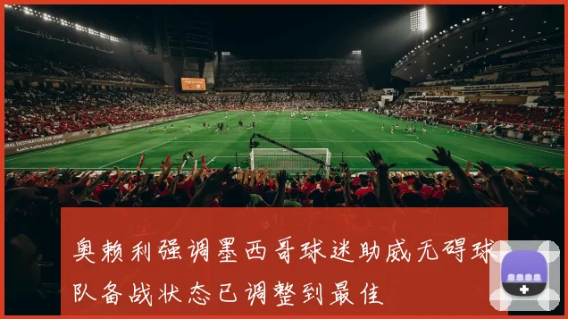 奥赖利强调墨西哥球迷助威无碍球队备战状态已调整到最佳