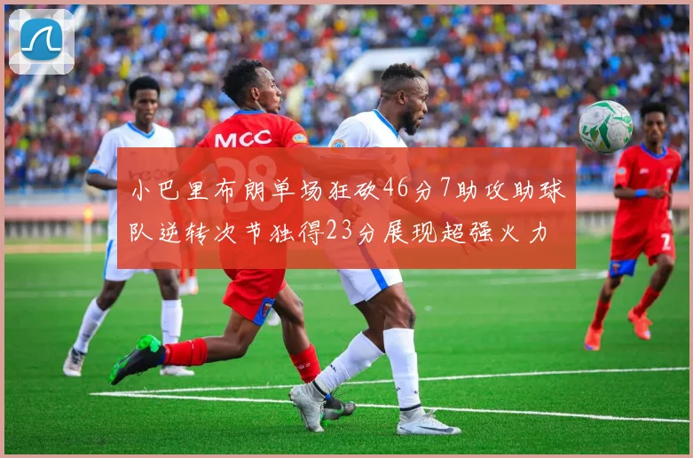 小巴里布朗单场狂砍46分7助攻助球队逆转次节独得23分展现超强火力