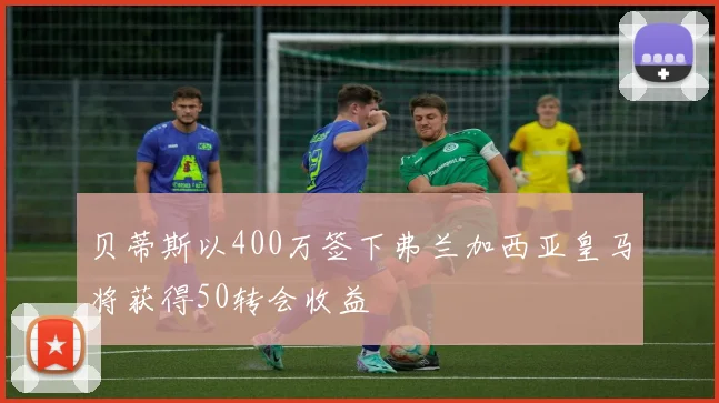 贝蒂斯以400万签下弗兰加西亚皇马将获得50转会收益