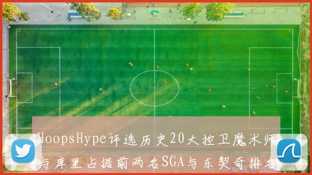HoopsHype评选历史20大控卫魔术师与库里占据前两名SGA与东契奇排名引热议
