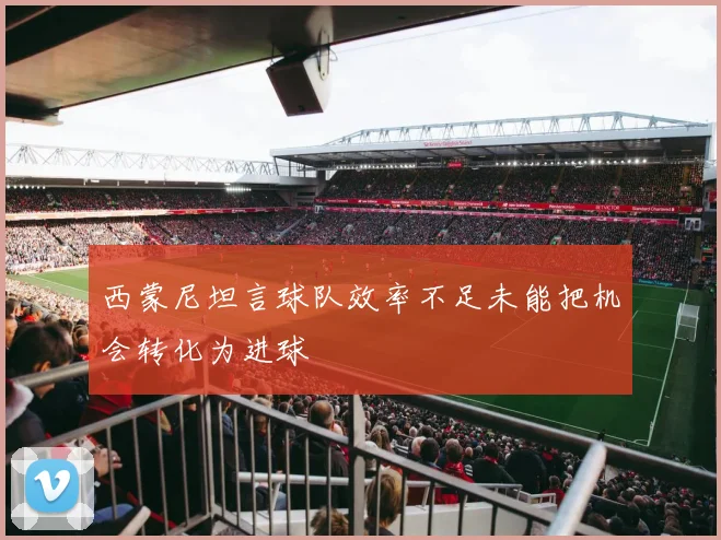 西蒙尼坦言球队效率不足未能把机会转化为进球